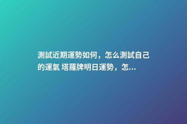 測試近期運勢如何，怎么測試自己的運氣 塔羅牌明日運勢，怎樣自己用塔羅牌測當天運勢？-第1張-觀點-玄機派